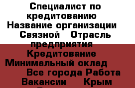 Специалист по кредитованию › Название организации ­ Связной › Отрасль предприятия ­ Кредитование › Минимальный оклад ­ 27 000 - Все города Работа » Вакансии   . Крым,Бахчисарай